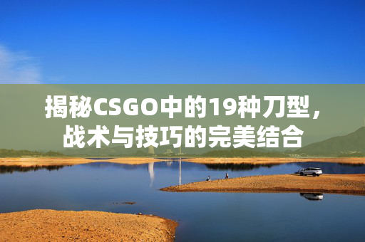 揭秘CSGO中的19种刀型，战术与技巧的完美结合