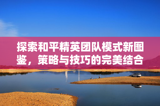 探索和平精英团队模式新图鉴,策略与技巧的完美结合-第1张图片-SK游戏资讯网 探索和平精英团队模式新图鉴,策略与技巧的完美结合-第1张图片-SK游戏资讯网
