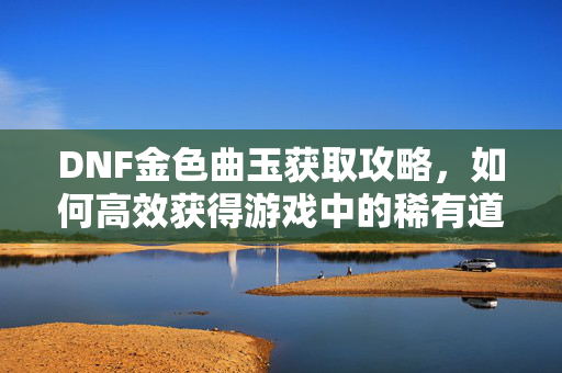 DNF金色曲玉获取攻略,如何高效获得游戏中的稀有道具-第1张图片-SK游戏资讯网 DNF金色曲玉获取攻略,如何高效获得游戏中的稀有道具-第1张图片-SK游戏资讯网
