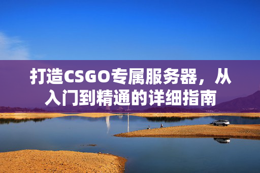 打造CSGO专属服务器，从入门到精通的详细指南