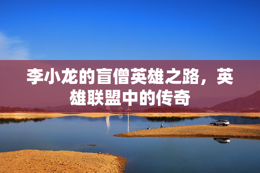 李小龙的盲僧英雄之路，英雄联盟中的传奇