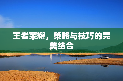 王者荣耀，策略与技巧的完美结合