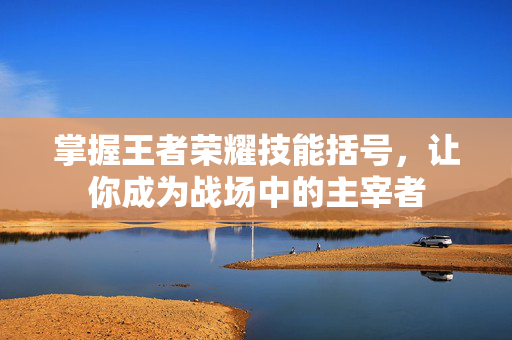掌握王者荣耀技能括号，让你成为战场中的主宰者