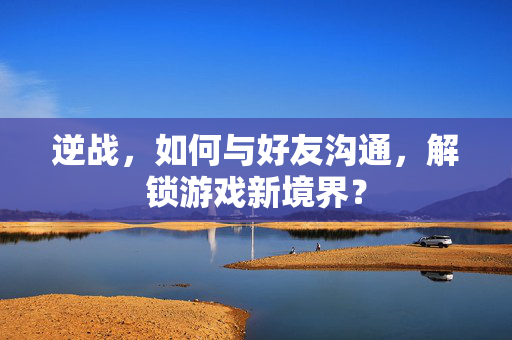 逆战，如何与好友沟通，解锁游戏新境界？