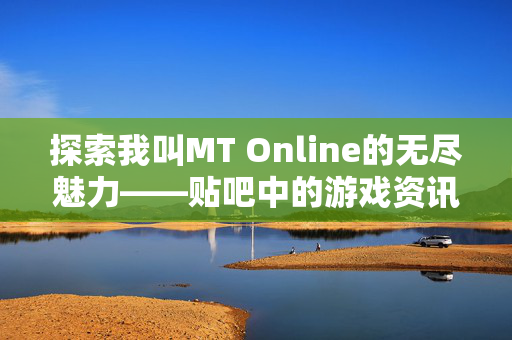 探索我叫MT Online的无尽魅力——贴吧中的游戏资讯与攻略-第1张图片-SK游戏资讯网 探索我叫MT Online的无尽魅力——贴吧中的游戏资讯与攻略-第1张图片-SK游戏资讯网