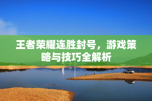 王者荣耀连胜封号，游戏策略与技巧全解析
