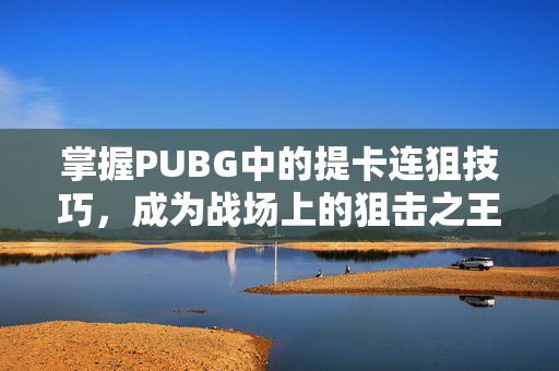 掌握PUBG中的提卡连狙技巧，成为战场上的狙击之王