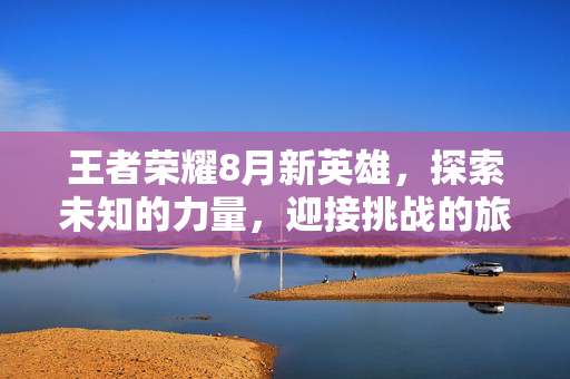王者荣耀8月新英雄，探索未知的力量，迎接挑战的旅程