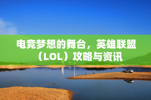 电竞梦想的舞台，英雄联盟（LOL）攻略与资讯