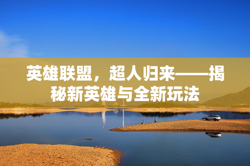 英雄联盟，超人归来——揭秘新英雄与全新玩法