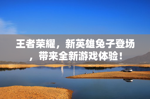 王者荣耀，新英雄兔子登场，带来全新游戏体验！
