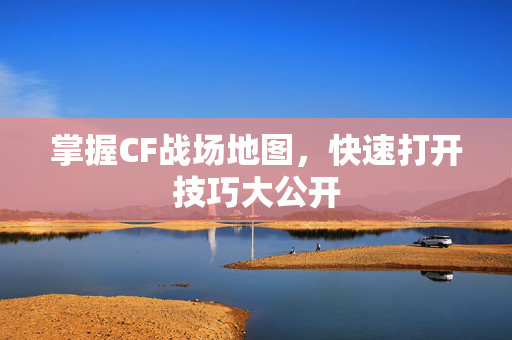 掌握CF战场地图,快速打开技巧大公开-第1张图片-SK游戏资讯网 掌握CF战场地图,快速打开技巧大公开-第1张图片-SK游戏资讯网