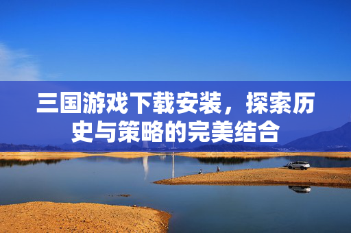 三国游戏下载安装,探索历史与策略的完美结合-第1张图片-SK游戏资讯网 三国游戏下载安装,探索历史与策略的完美结合-第1张图片-SK游戏资讯网