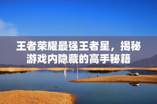 王者荣耀最强王者星，揭秘游戏内隐藏的高手秘籍