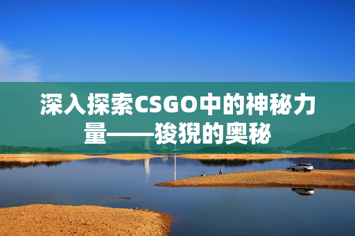 深入探索CSGO中的神秘力量——狻猊的奥秘