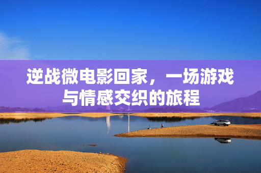 逆战微电影回家，一场游戏与情感交织的旅程