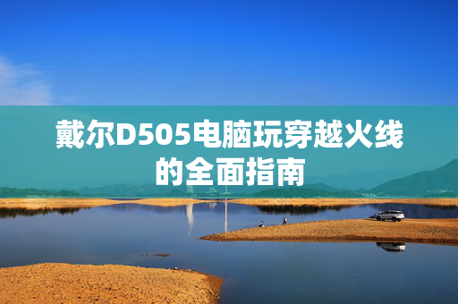 戴尔D505电脑玩穿越火线的全面指南