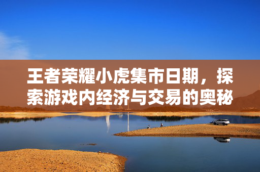 王者荣耀小虎集市日期，探索游戏内经济与交易的奥秘