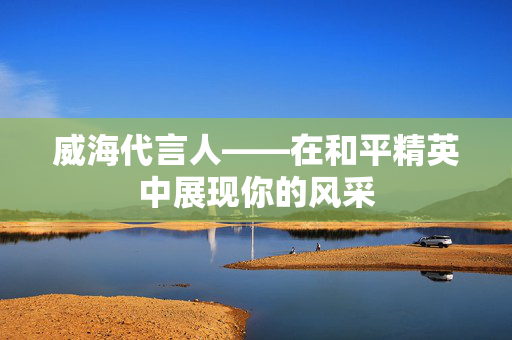 威海代言人——在和平精英中展现你的风采