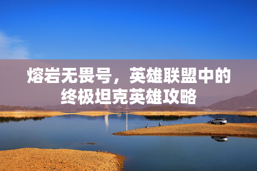 熔岩无畏号，英雄联盟中的终极坦克英雄攻略