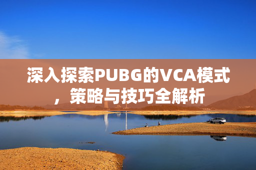 深入探索PUBG的VCA模式,策略与技巧全解析-第1张图片-SK游戏资讯网 深入探索PUBG的VCA模式,策略与技巧全解析-第1张图片-SK游戏资讯网