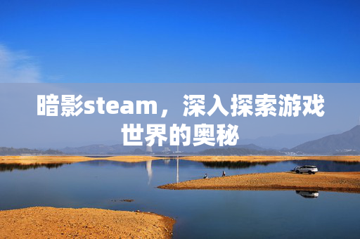 暗影steam，深入探索游戏世界的奥秘