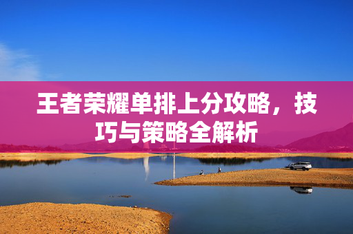 王者荣耀单排上分攻略，技巧与策略全解析