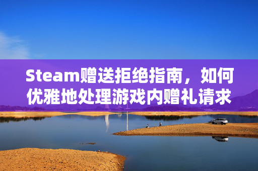 Steam赠送拒绝指南，如何优雅地处理游戏内赠礼请求