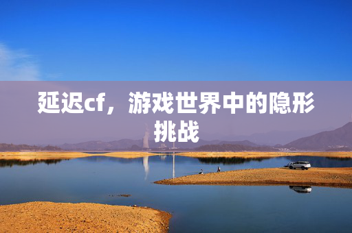 延迟cf，游戏世界中的隐形挑战