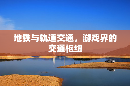 地铁与轨道交通，游戏界的交通枢纽