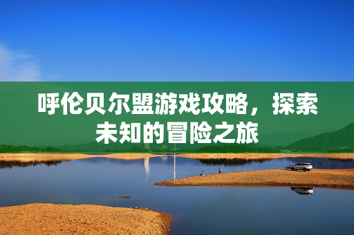 呼伦贝尔盟游戏攻略，探索未知的冒险之旅