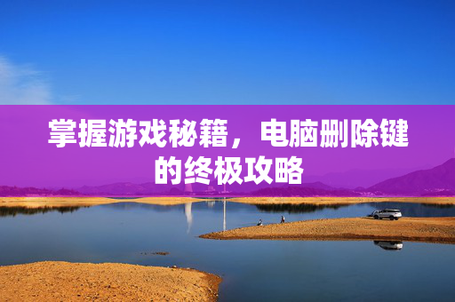 掌握游戏秘籍，电脑删除键的终极攻略