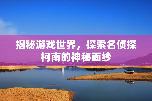 揭秘游戏世界，探索名侦探柯南的神秘面纱