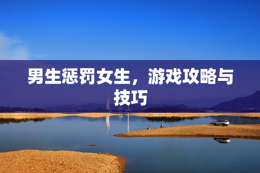 男生惩罚女生,游戏攻略与技巧-第1张图片-SK游戏资讯网 男生惩罚女生,游戏攻略与技巧-第1张图片-SK游戏资讯网