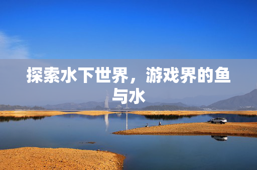 探索水下世界,游戏界的鱼与水-第1张图片-SK游戏资讯网 探索水下世界,游戏界的鱼与水-第1张图片-SK游戏资讯网