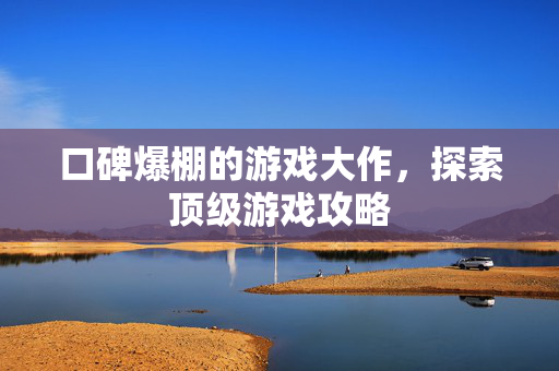 口碑爆棚的游戏大作，探索顶级游戏攻略