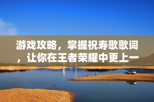 游戏攻略,掌握祝寿歌歌词,让你在王者荣耀中更上一层楼-第1张图片-SK游戏资讯网 游戏攻略,掌握祝寿歌歌词,让你在王者荣耀中更上一层楼-第1张图片-SK游戏资讯网
