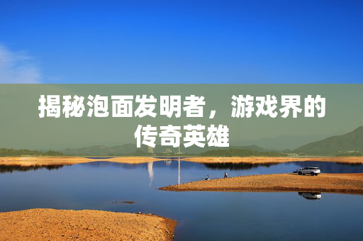 揭秘泡面发明者，游戏界的传奇英雄
