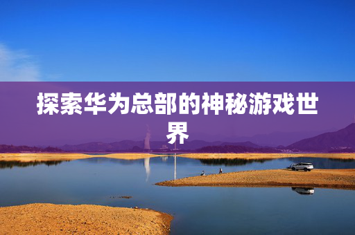 探索华为总部的神秘游戏世界