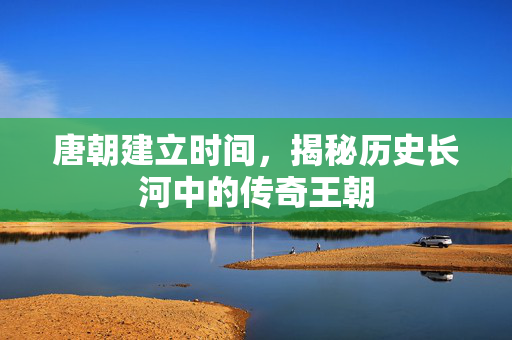 唐朝建立时间,揭秘历史长河中的传奇王朝-第1张图片-SK游戏资讯网 唐朝建立时间,揭秘历史长河中的传奇王朝-第1张图片-SK游戏资讯网