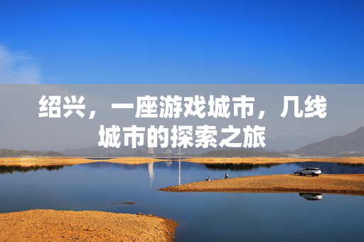 绍兴，一座游戏城市，几线城市的探索之旅