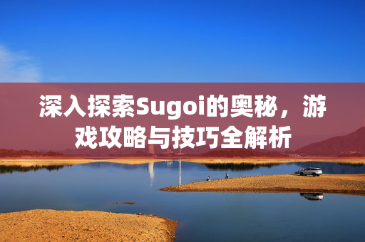 深入探索Sugoi的奥秘，游戏攻略与技巧全解析