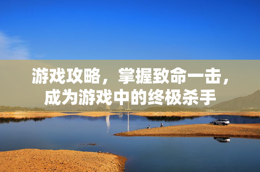 游戏攻略，掌握致命一击，成为游戏中的终极杀手