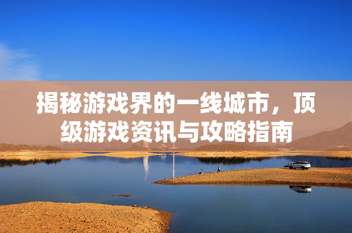 揭秘游戏界的一线城市,顶级游戏资讯与攻略指南-第1张图片-SK游戏资讯网 揭秘游戏界的一线城市,顶级游戏资讯与攻略指南-第1张图片-SK游戏资讯网