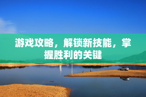游戏攻略，解锁新技能，掌握胜利的关键