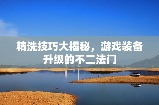 精洗技巧大揭秘，游戏装备升级的不二法门