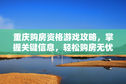 重庆购房资格游戏攻略，掌握关键信息，轻松购房无忧