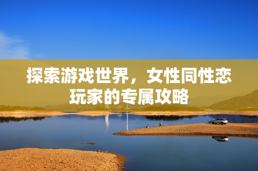 探索游戏世界，女性同性恋玩家的专属攻略