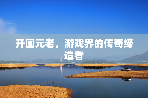 开国元老，游戏界的传奇缔造者