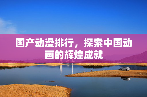 国产动漫排行，探索中国动画的辉煌成就